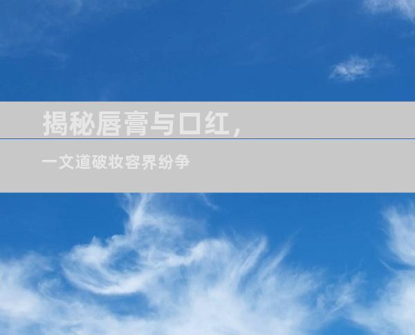 揭秘唇膏与口红，一文道破妆容界纷争
