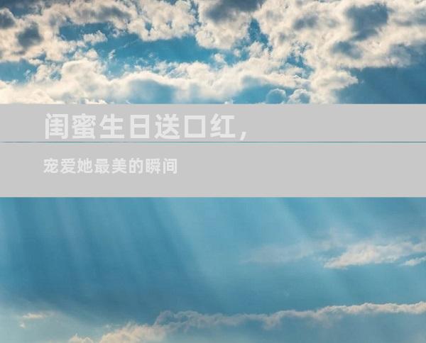 闺蜜生日送口红，宠爱她最美的瞬间