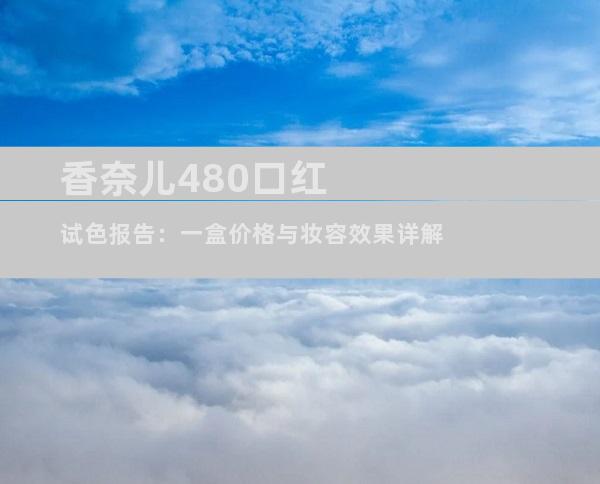 香奈儿480口红试色报告：一盒价格与妆容效果详解