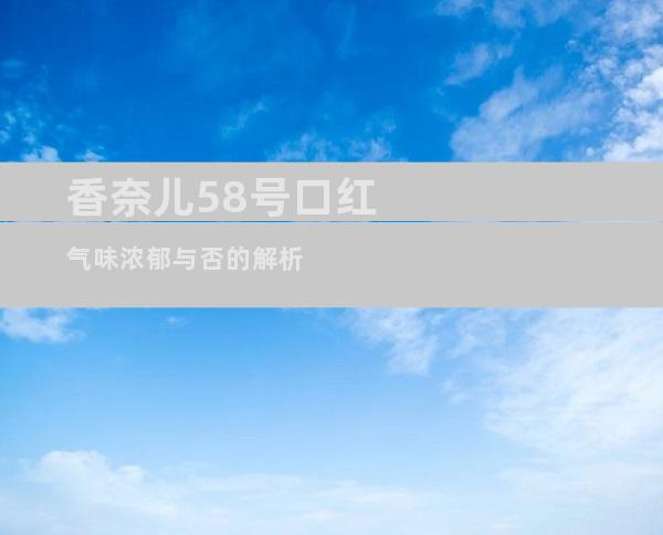 香奈儿58号口红气味浓郁与否的解析