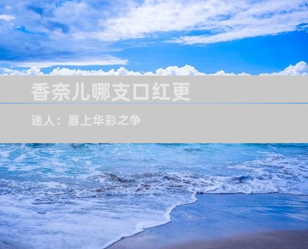 香奈儿哪支口红更迷人：唇上华彩之争