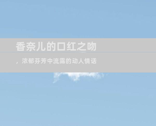 香奈儿的口红之吻，浓郁芬芳中流露的动人情话
