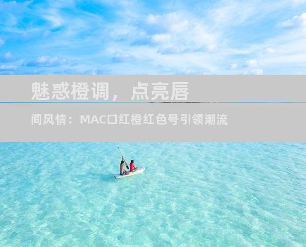 魅惑橙调，点亮唇间风情：MAC口红橙红色号引领潮流