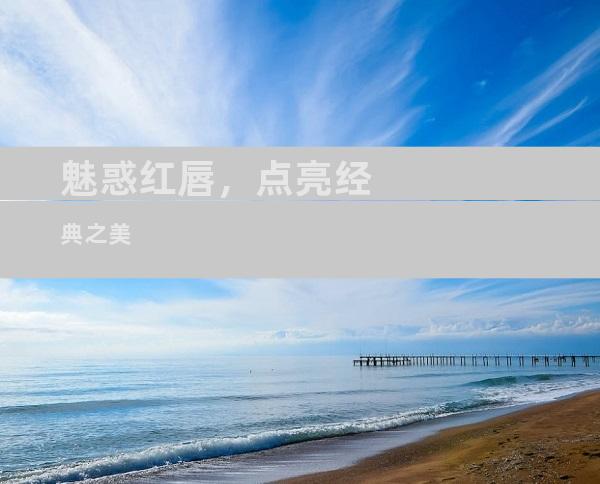 魅惑红唇，点亮经典之美