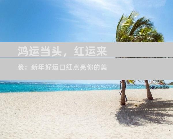 鸿运当头，红运来袭：新年好运口红点亮你的美
