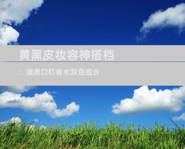 黄黑皮妆容神搭档：迪奥口红香水双色组合