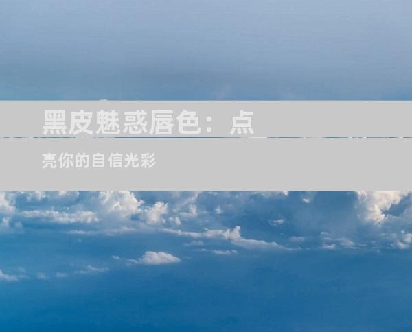 黑皮魅惑唇色：点亮你的自信光彩