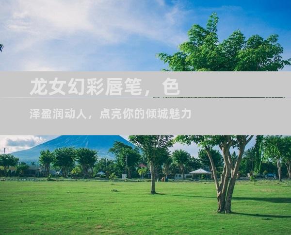 龙女幻彩唇笔，色泽盈润动人，点亮你的倾城魅力