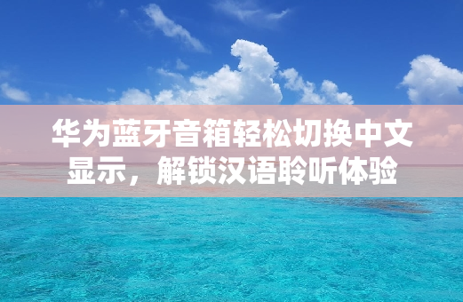 华为蓝牙音箱轻松切换中文显示，解锁汉语聆听体验