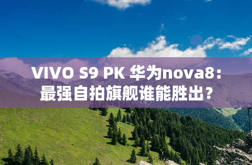 VIVO S9 PK 华为nova8：最强**旗舰谁能胜出？