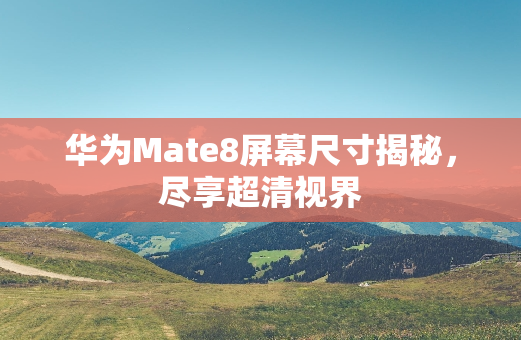 华为Mate8屏幕尺寸揭秘，尽享超清视界